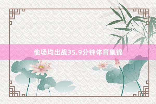 他场均出战35.9分钟体育集锦