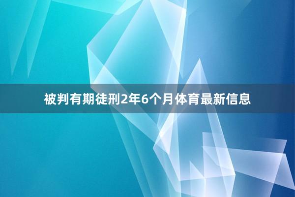 被判有期徒刑2年6个月体育最新信息