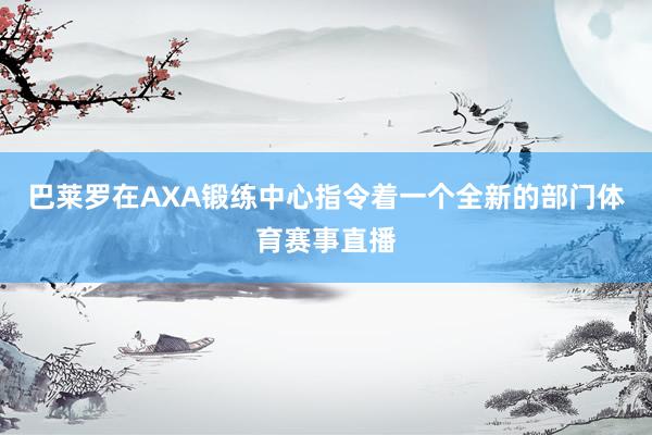 巴莱罗在AXA锻练中心指令着一个全新的部门体育赛事直播