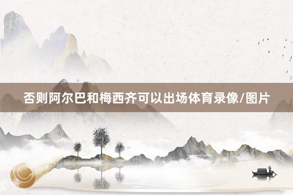 否则阿尔巴和梅西齐可以出场体育录像/图片