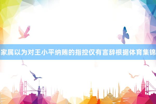 家属以为对王小平纳贿的指控仅有言辞根据体育集锦