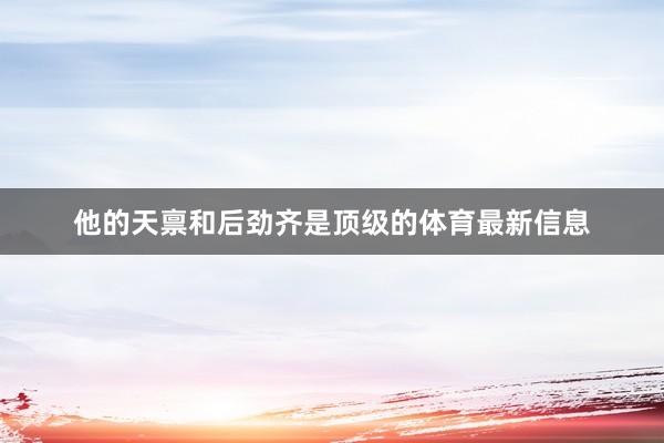 他的天禀和后劲齐是顶级的体育最新信息