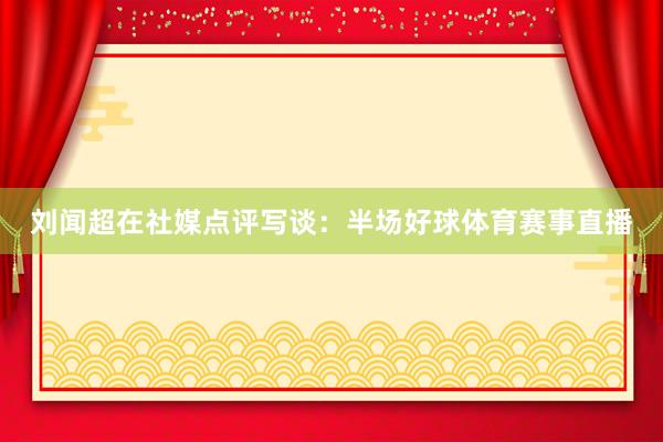 刘闻超在社媒点评写谈：半场好球体育赛事直播