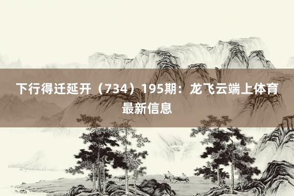 下行得迁延开（734）　　195期：龙飞云端上体育最新信息