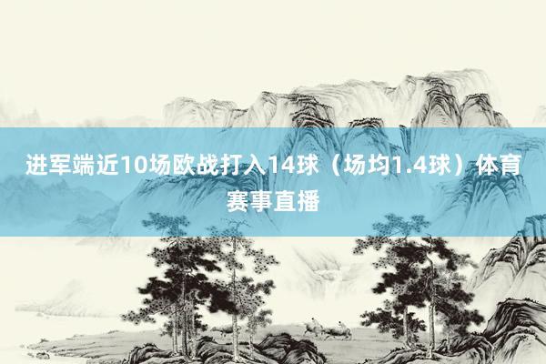 进军端近10场欧战打入14球（场均1.4球）体育赛事直播