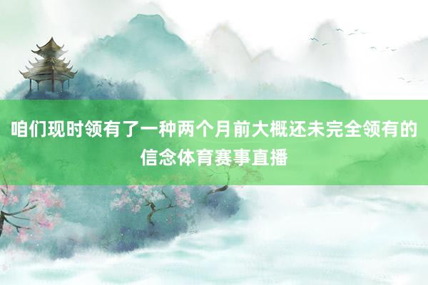 咱们现时领有了一种两个月前大概还未完全领有的信念体育赛事直播