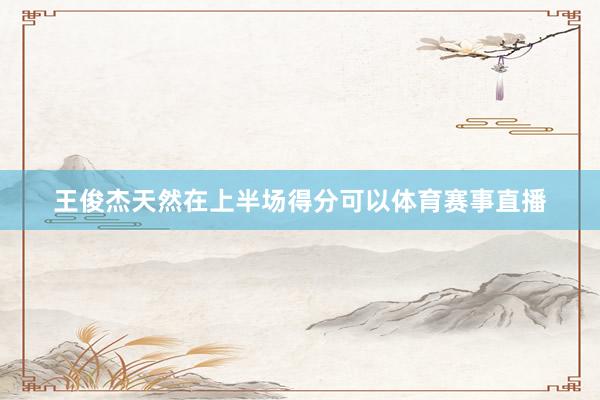 王俊杰天然在上半场得分可以体育赛事直播