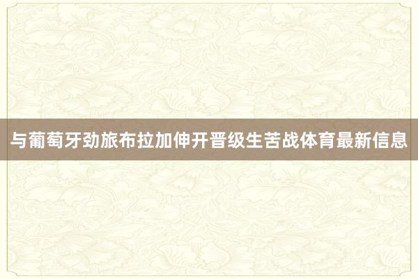 与葡萄牙劲旅布拉加伸开晋级生苦战体育最新信息