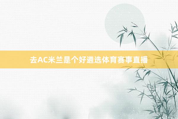 去AC米兰是个好遴选体育赛事直播