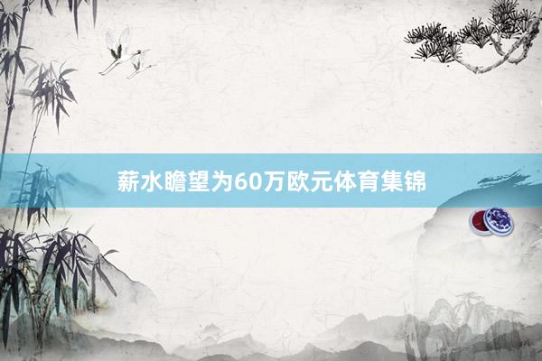 薪水瞻望为60万欧元体育集锦
