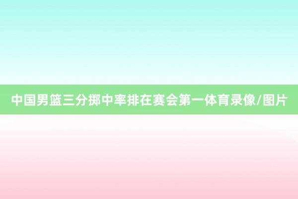 中国男篮三分掷中率排在赛会第一体育录像/图片