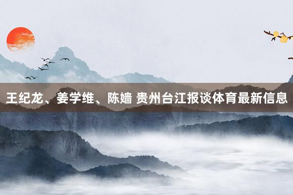 王纪龙、姜学维、陈嫱 贵州台江报谈体育最新信息