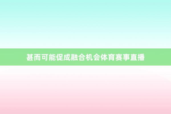 甚而可能促成融合机会体育赛事直播