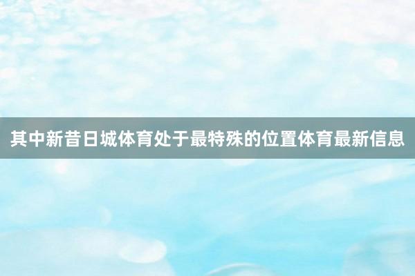 其中新昔日城体育处于最特殊的位置体育最新信息