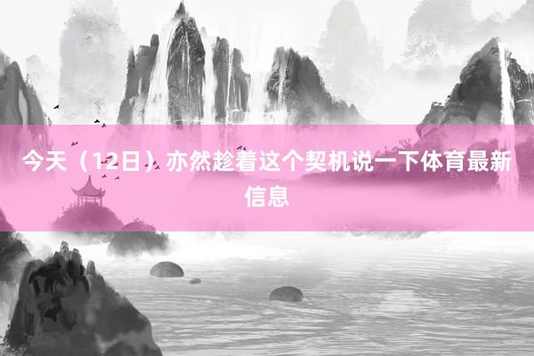 今天（12日）亦然趁着这个契机说一下体育最新信息