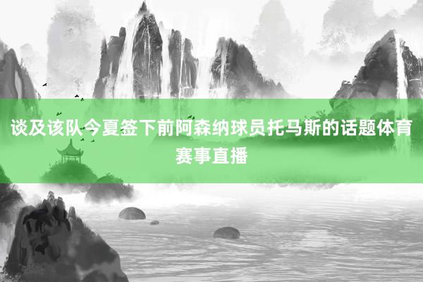 谈及该队今夏签下前阿森纳球员托马斯的话题体育赛事直播