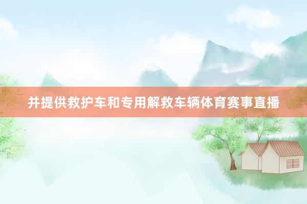并提供救护车和专用解救车辆体育赛事直播