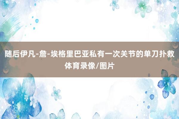 随后伊凡-詹-埃格里巴亚私有一次关节的单刀扑救体育录像/图片