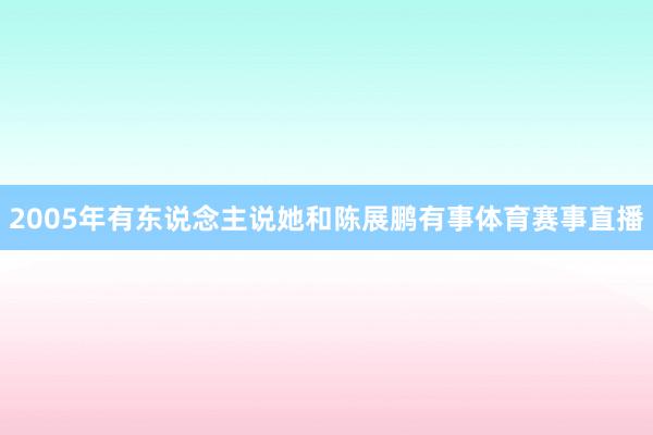 2005年有东说念主说她和陈展鹏有事体育赛事直播