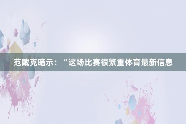 范戴克暗示：“这场比赛很繁重体育最新信息