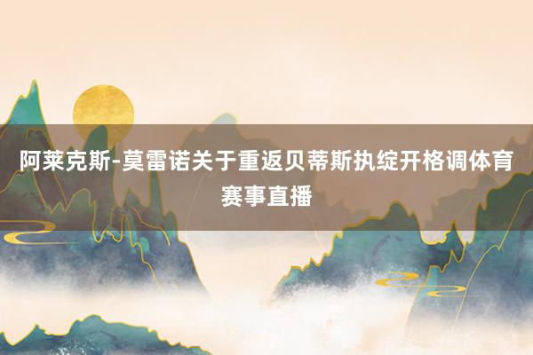 阿莱克斯-莫雷诺关于重返贝蒂斯执绽开格调体育赛事直播