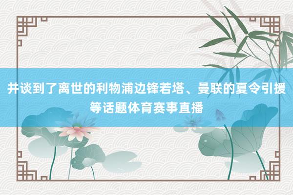并谈到了离世的利物浦边锋若塔、曼联的夏令引援等话题体育赛事直播
