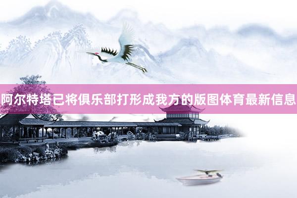 阿尔特塔已将俱乐部打形成我方的版图体育最新信息