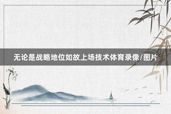 无论是战略地位如故上场技术体育录像/图片