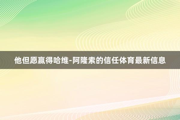 他但愿赢得哈维-阿隆索的信任体育最新信息