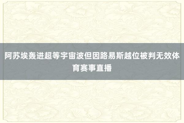 阿苏埃轰进超等宇宙波但因路易斯越位被判无效体育赛事直播