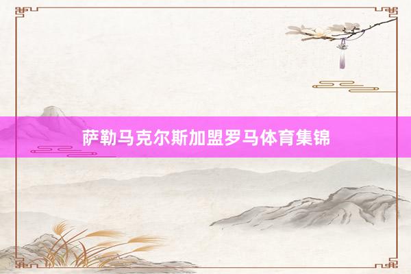 萨勒马克尔斯加盟罗马体育集锦