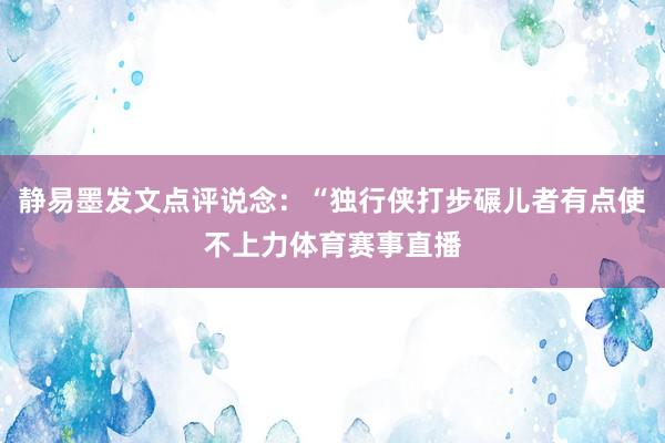 静易墨发文点评说念：“独行侠打步碾儿者有点使不上力体育赛事直播