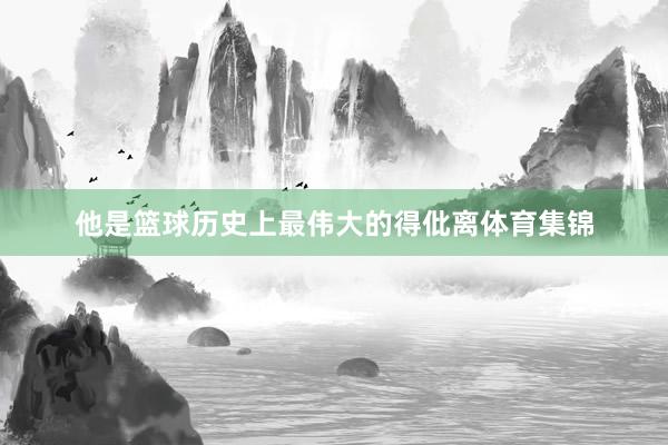 他是篮球历史上最伟大的得仳离体育集锦