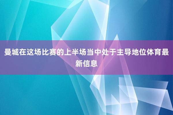 曼城在这场比赛的上半场当中处于主导地位体育最新信息