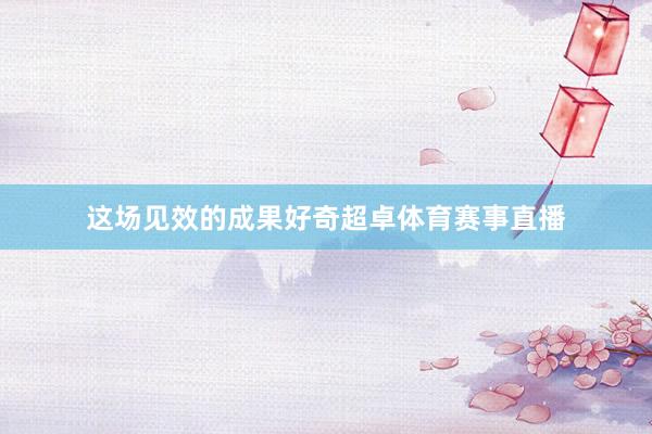 这场见效的成果好奇超卓体育赛事直播