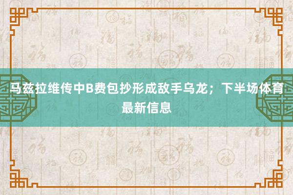 马兹拉维传中B费包抄形成敌手乌龙；下半场体育最新信息