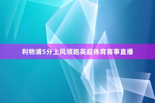 利物浦5分上风领跑英超体育赛事直播
