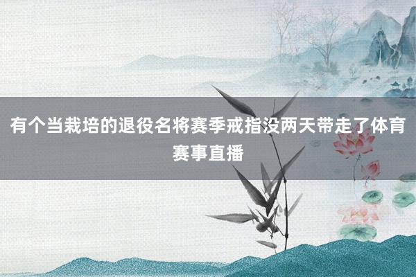有个当栽培的退役名将赛季戒指没两天带走了体育赛事直播