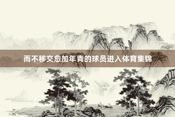 而不移交愈加年青的球员进入体育集锦