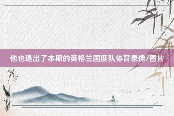 他也退出了本期的英格兰国度队体育录像/图片