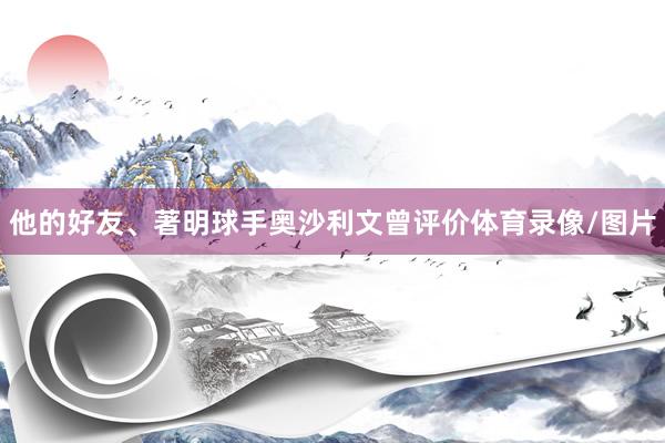 他的好友、著明球手奥沙利文曾评价体育录像/图片