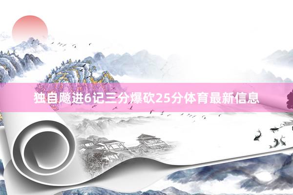 独自飚进6记三分爆砍25分体育最新信息