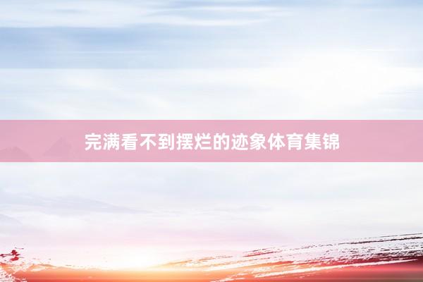 完满看不到摆烂的迹象体育集锦