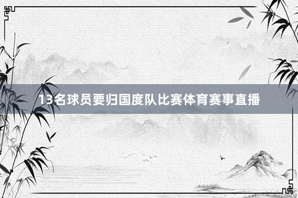 13名球员要归国度队比赛体育赛事直播
