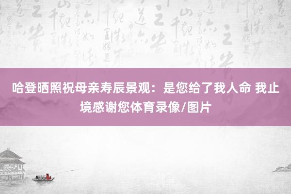 哈登晒照祝母亲寿辰景观：是您给了我人命 我止境感谢您体育录像/图片