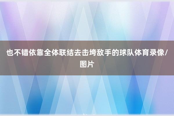 也不错依靠全体联结去击垮敌手的球队体育录像/图片