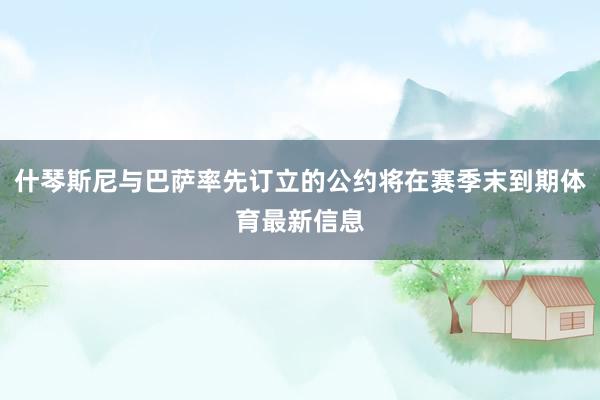 什琴斯尼与巴萨率先订立的公约将在赛季末到期体育最新信息