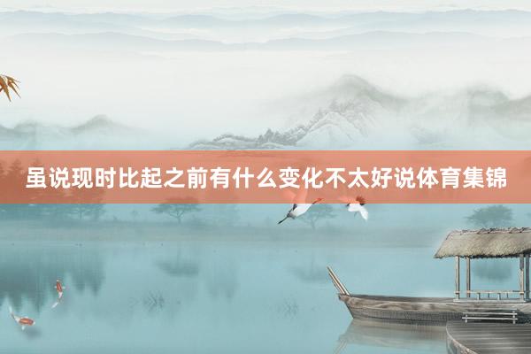虽说现时比起之前有什么变化不太好说体育集锦