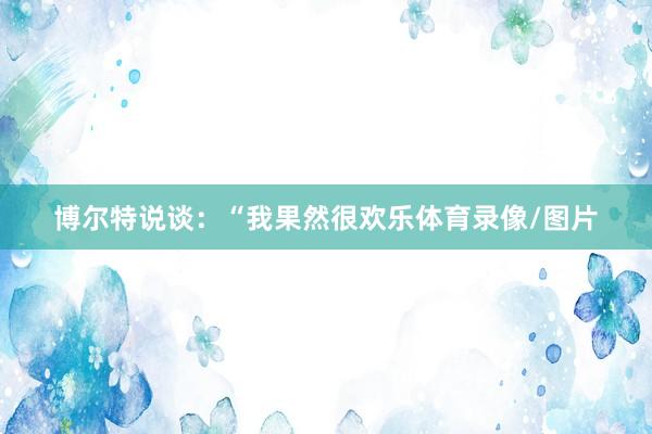 博尔特说谈：“我果然很欢乐体育录像/图片