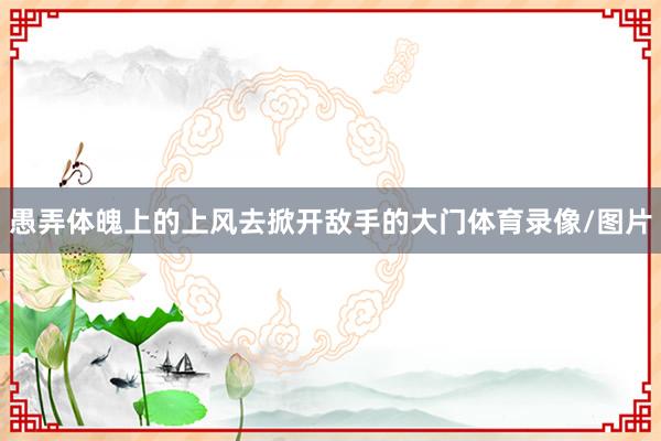 愚弄体魄上的上风去掀开敌手的大门体育录像/图片